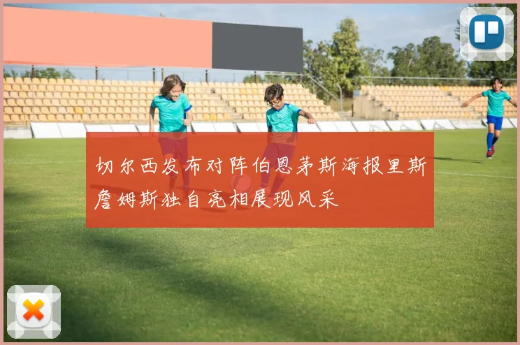 切尔西发布对阵伯恩茅斯海报里斯詹姆斯独自亮相展现风采