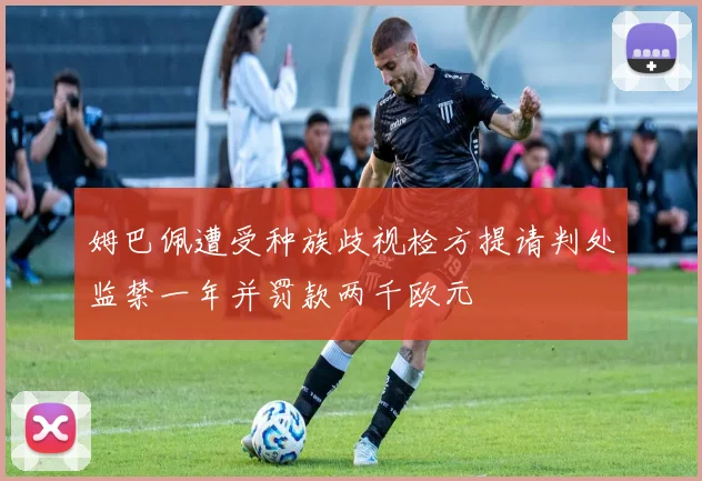 姆巴佩遭受种族歧视检方提请判处监禁一年并罚款两千欧元