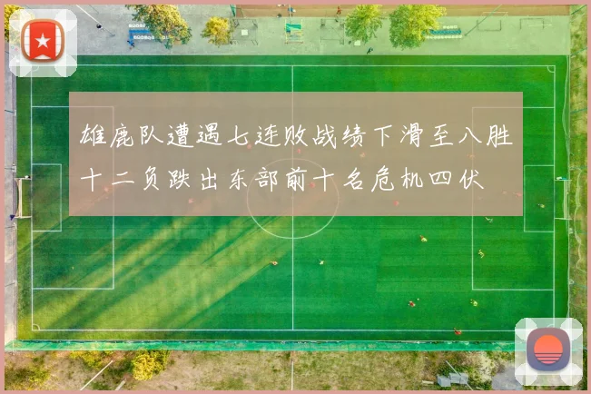雄鹿队遭遇七连败战绩下滑至八胜十二负跌出东部前十名危机四伏