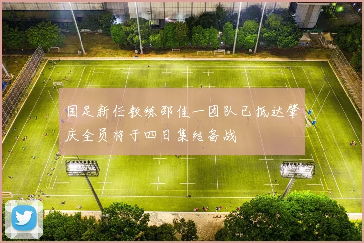 国足新任教练邵佳一团队已抵达肇庆全员将于四日集结备战