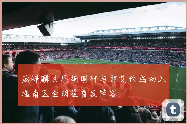 庞峥麟力压胡明轩与郭艾伦成功入选南区全明星首发阵容