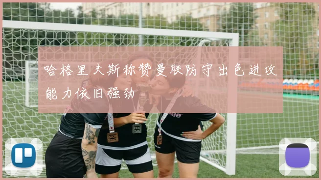 哈格里夫斯称赞曼联防守出色进攻能力依旧强劲