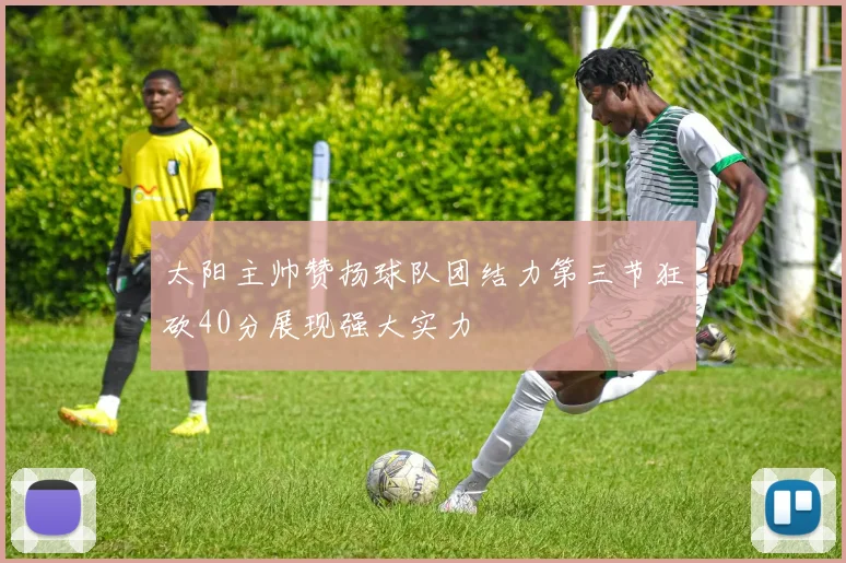 太阳主帅赞扬球队团结力第三节狂砍40分展现强大实力